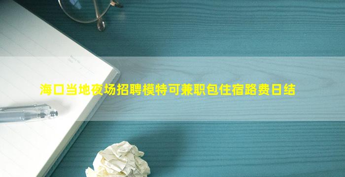 海口当地夜场招聘模特可兼职包住宿路费日结